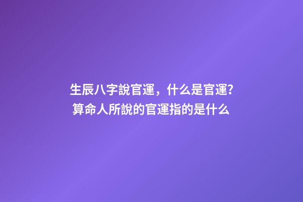 生辰八字說官運，什么是官運？ 算命人所說的官運指的是什么-第1張-觀點-玄機派